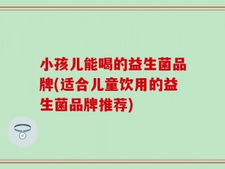 小孩儿能喝的益生菌品牌(适合儿童饮用的益生菌品牌推荐)