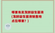 哪里有卖发酵益生菌液(发酵益生菌液销售地点在哪里？)