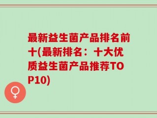 最新益生菌产品排名前十(最新排名：十大优质益生菌产品推荐TOP10)