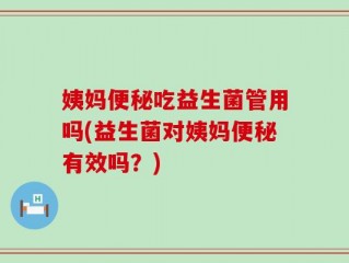 姨妈便秘吃益生菌管用吗(益生菌对姨妈便秘有效吗？)