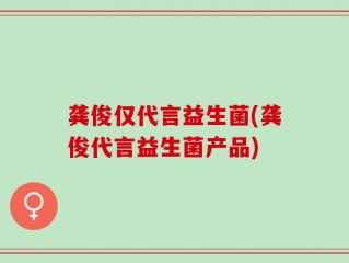龚俊仅代言益生菌(龚俊代言益生菌产品)