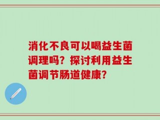 消化不良可以喝益生菌调理吗？探讨利用益生菌调节肠道健康？