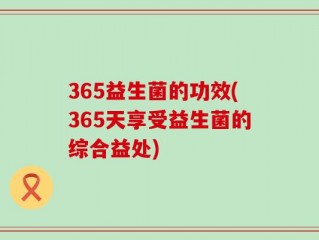 365益生菌的功效(365天享受益生菌的综合益处)