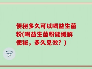 便秘多久可以喝益生菌粉(喝益生菌粉能缓解便秘，多久见效？)