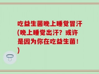吃益生菌晚上睡觉冒汗(晚上睡觉出汗？或许是因为你在吃益生菌！)