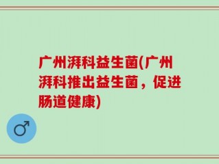 广州湃科益生菌(广州湃科推出益生菌，促进肠道健康)