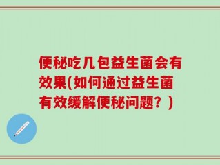 便秘吃几包益生菌会有效果(如何通过益生菌有效缓解便秘问题？)