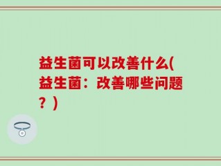 益生菌可以改善什么(益生菌：改善哪些问题？)