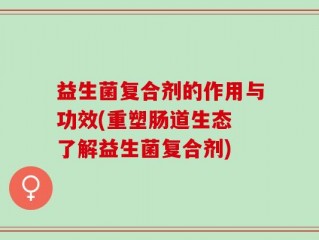 益生菌复合剂的作用与功效(重塑肠道生态 了解益生菌复合剂)