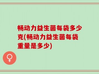 畅动力益生菌每袋多少克(畅动力益生菌每袋重量是多少)