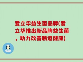 爱立华益生菌品牌(爱立华推出新品牌益生菌，助力改善肠道健康)