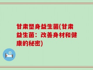 甘肃塑身益生菌(甘肃益生菌：改善身材和健康的秘密)