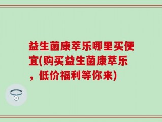益生菌康萃乐哪里买便宜(购买益生菌康萃乐，低价福利等你来)