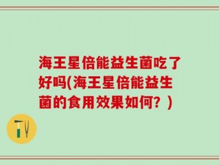 海王星倍能益生菌吃了好吗(海王星倍能益生菌的食用效果如何？)