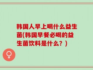 韩国人早上喝什么益生菌(韩国早餐必喝的益生菌饮料是什么？)