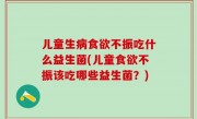 儿童生病食欲不振吃什么益生菌(儿童食欲不振该吃哪些益生菌？)