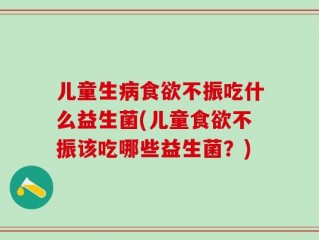 儿童生病食欲不振吃什么益生菌(儿童食欲不振该吃哪些益生菌？)