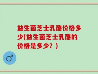 益生菌芝士乳酪价格多少(益生菌芝士乳酪的价格是多少？)