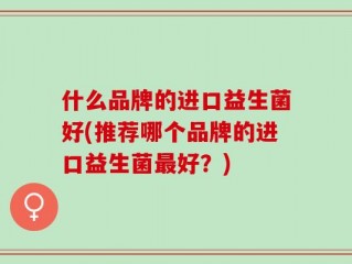 什么品牌的进口益生菌好(推荐哪个品牌的进口益生菌最好？)
