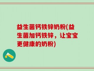 益生菌钙铁锌奶粉(益生菌加钙铁锌，让宝宝更健康的奶粉)