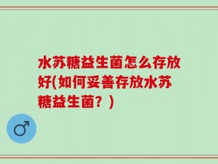 水苏糖益生菌怎么存放好(如何妥善存放水苏糖益生菌？)