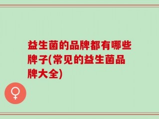 益生菌的品牌都有哪些牌子(常见的益生菌品牌大全)