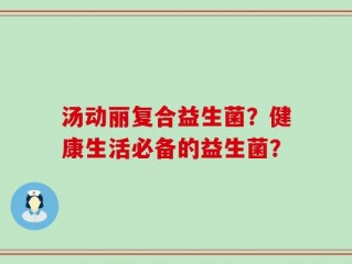 汤动丽复合益生菌？健康生活必备的益生菌？