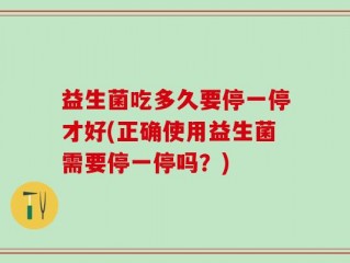 益生菌吃多久要停一停才好(正确使用益生菌需要停一停吗？)