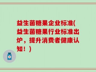 益生菌糖果企业标准(益生菌糖果行业标准出炉，提升消费者健康认知！)