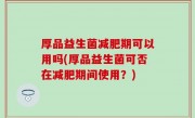 厚品益生菌减肥期可以用吗(厚品益生菌可否在减肥期间使用？)