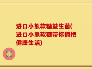 进口小熊软糖益生菌(进口小熊软糖带你拥抱健康生活)