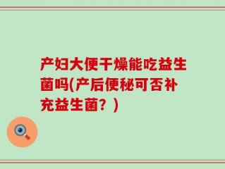 产妇大便干燥能吃益生菌吗(产后便秘可否补充益生菌？)