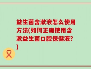 益生菌含漱液怎么使用方法(如何正确使用含漱益生菌口腔保健液？)