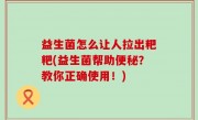 益生菌怎么让人拉出粑粑(益生菌帮助便秘？教你正确使用！)