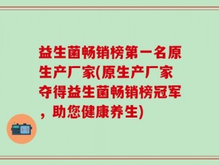 益生菌畅销榜第一名原生产厂家(原生产厂家夺得益生菌畅销榜冠军，助您健康养生)