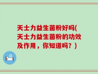 天士力益生菌粉好吗(天士力益生菌粉的功效及作用，你知道吗？)