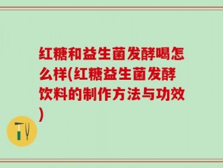 红糖和益生菌发酵喝怎么样(红糖益生菌发酵饮料的制作方法与功效)