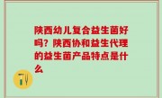 陕西幼儿复合益生菌好吗？陕西协和益生代理的益生菌产品特点是什么
