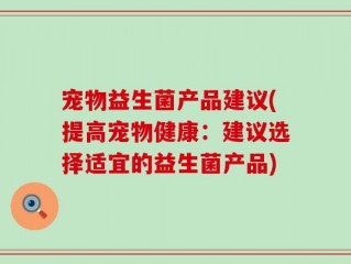 宠物益生菌产品建议(提高宠物健康：建议选择适宜的益生菌产品)