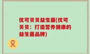 优可贝贝益生菌(优可贝贝：打造营养健康的益生菌品牌)