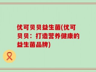 优可贝贝益生菌(优可贝贝：打造营养健康的益生菌品牌)