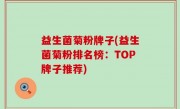 益生菌菊粉牌子(益生菌菊粉排名榜：TOP牌子推荐)