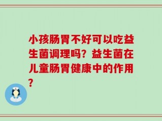 小孩肠胃不好可以吃益生菌调理吗？益生菌在儿童肠胃健康中的作用？
