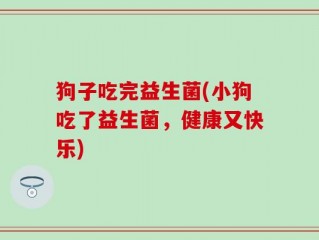 狗子吃完益生菌(小狗吃了益生菌，健康又快乐)