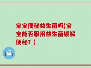 宝宝便秘益生菌吗(宝宝能否服用益生菌缓解便秘？)