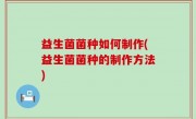 益生菌菌种如何制作(益生菌菌种的制作方法)