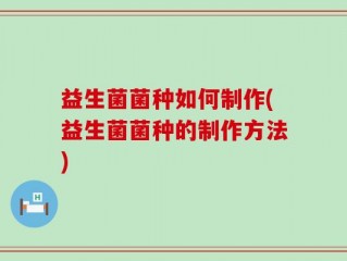 益生菌菌种如何制作(益生菌菌种的制作方法)