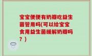 宝宝便便有奶瓣吃益生菌管用吗(可以给宝宝食用益生菌缓解奶瓣吗？)