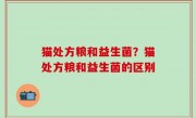 猫处方粮和益生菌？猫处方粮和益生菌的区别