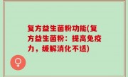 复方益生菌粉功能(复方益生菌粉：提高免疫力，缓解消化不适)